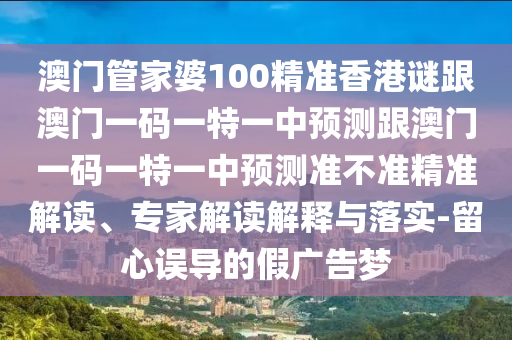 澳門管家婆100精準香港謎跟澳門一碼一特一中預測跟澳門一碼一特一中預測準不準精準解讀、專家解讀解釋與落實-留心誤導的假廣告夢